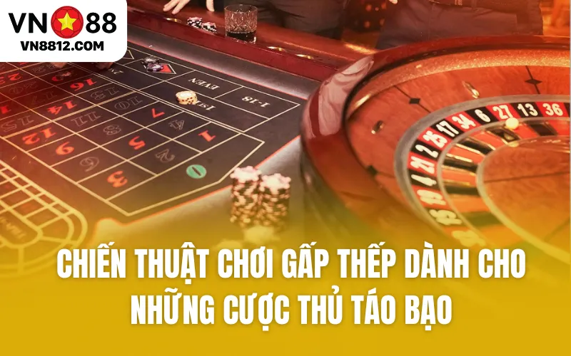 Chiến thuật chơi gấp thếp dành cho những cược thủ táo bạo