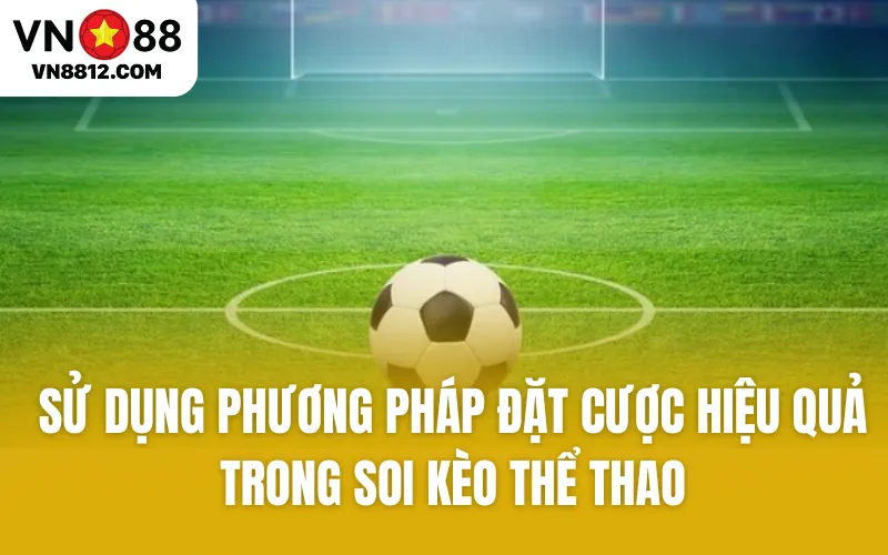 Sử dụng phương pháp đặt cược hiệu quả trong soi kèo thể thao
