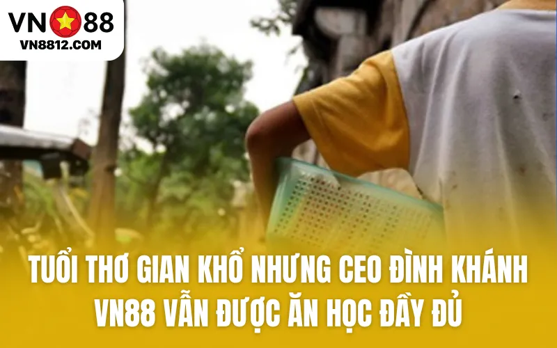 Tuổi thơ gian khổ nhưng CEO Đình Khánh VN88 vẫn rất may mắn khi được ăn học đầy đủ