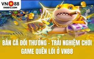 Bắn Cá Đổi Thưởng - Trải Nghiệm Chơi Game Quên Lối Ở VN88