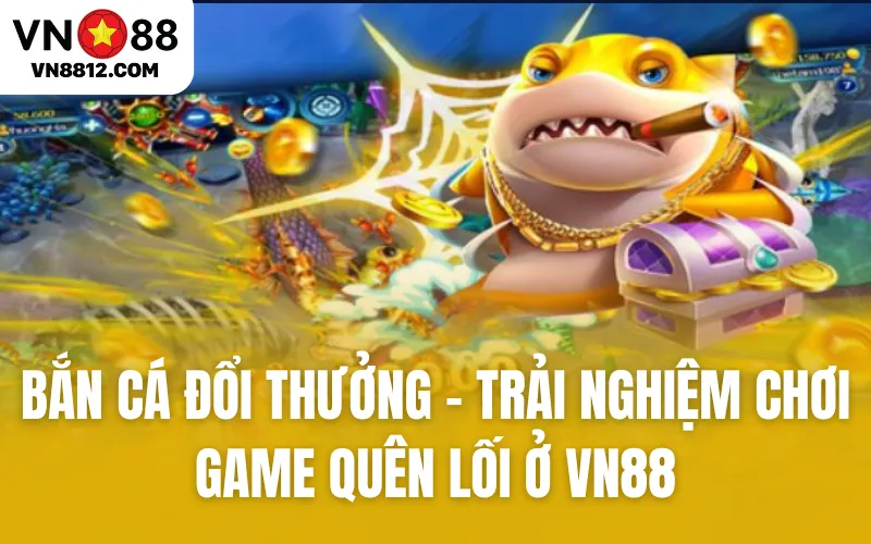 Bắn Cá Đổi Thưởng - Trải Nghiệm Chơi Game Quên Lối Ở VN88